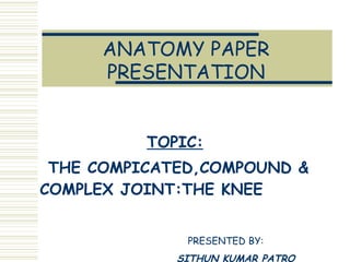 ANATOMY PAPER PRESENTATION TOPIC: THE COMPICATED,COMPOUND & COMPLEX JOINT:THE KNEE  PRESENTED BY: SITHUN KUMAR PATRO  (1 ST  YEAR) 