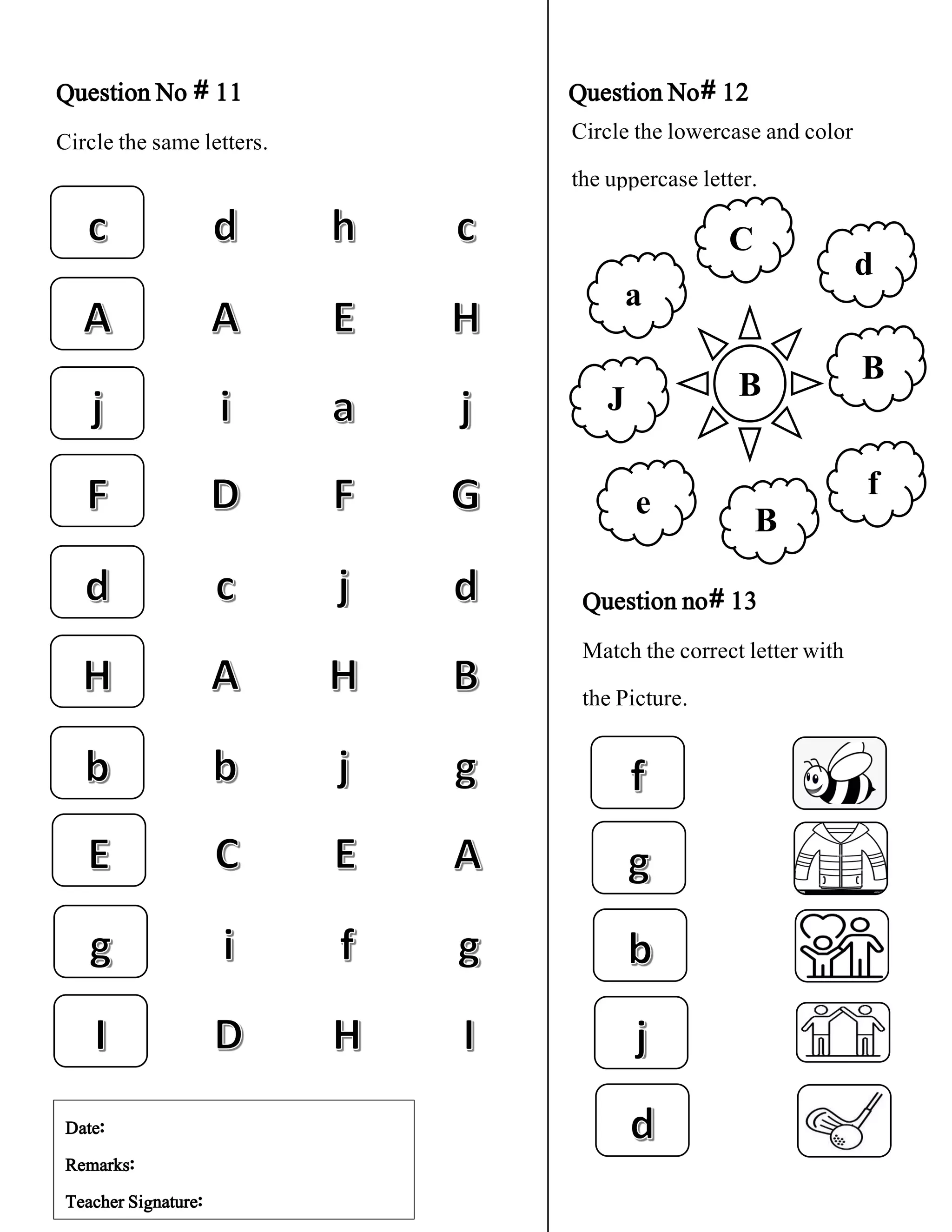 Question No # 11 Question No# 12
Circle the same letters.
Question no# 13
Match the correct letter with
the Picture.
Circle the lowercase and color
the uppercase letter.
J
C
d
B
B
e
f
a
B
Date:
Remarks:
Teacher Signature: