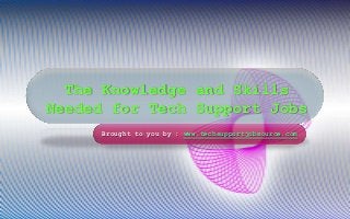 The Knowledge and Skills
Needed for Tech Support Jobs
Brought to you by : www.techsupportjobsource.com
 