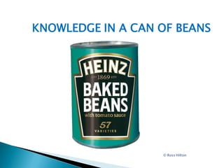 KNOWLEDGE IN A CAN OF BEANS




                   © Ross Hilton
 