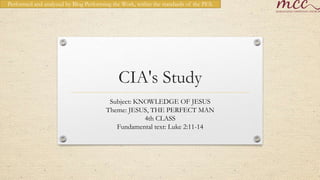 Performed and analyzed by Blog Performing the Work, within the standards of the PES.




                                             CIA's Study
                                         Subject: KNOWLEDGE OF JESUS
                                        Theme: JESUS​​, THE PERFECT MAN
                                                    4th CLASS
                                           Fundamental text: Luke 2:11-14
 