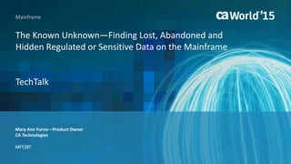 Mary Ann Furno—Product Owner
Mainframe
CA Technologies
MFT28T
The Known Unknown—Finding Lost, Abandoned and
Hidden Regulated or Sensitive Data on the Mainframe
TechTalk
 