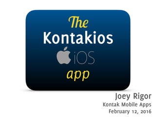 Kontakios
The
app
Joey Rigor
Kontak Mobile Apps January 7, 2016
iOS
 