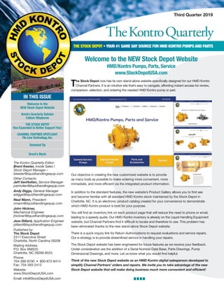 TheKontroQuarterly
Third Quarter 2019
The Kontro Quarterly Editor:
Brent Keeter, Inside Sales /
Stock Depot Manager –
bkeeter@liquidhandlingequip.com
Other Contacts:
Jeff VanHolten, Service Manager
jvanholten@liquidhandlingequip.com
Andy Diggs, General Manager
adiggs@liquidhandlingequip.com
Neal Mann, President
nmann@liquidhandlingequip.com
John Hickner,
Mechanical Engineer
jhickner@liquidhandlingequip.com
Jess Dillard, Application Engineer
jdillard@liquidhandlingequip.com
Published by:
The Stock Depot
2311 Executive Street
Charlotte, North Carolina 28208
Mailing Address:
P.O. Box 668525
Charlotte, NC 28266-8525
Phone:
704-399-8700 • 800-872-8414
Fax: 704-393-2412
Website:
www.StockDepotUSA.com
Email: info@StockDepotUSA.com
THE STOCK DEPOT • YOUR #1 SAME DAY SOURCE FOR HMD KONTRO PUMPS AND PARTS
IN THIS ISSUE
Welcome to the
NEW Stock Depot Website
Kontro Quarterly Salutes
Callum Whyborne
THE STOCK DEPOT
Has Expanded to Better Support You!
CHANNEL PARTNER SPOTLIGHT
Flo-Line Technology, Inc.
Technical Tip
Brent’s Blurb
THE STOCK DEPOT
Our objective in creating the new customized website is to provide
as many tools as possible to make ordering more convenient, more
immediate, and more efficient via the integrated product information.
In addition to the standard features, the new website’s Product Gallery allows you to first see
and become familiar with all standard HMD Kontro stock maintained by the Stock Depot in
Charlotte, NC. It is an electronic product catalog created for your convenience to demonstrate
which HMD Kontro product is best for your purpose.
You will find an inventory link on each product page that will reduce the need to phone or email,
leading to a speedy quote. Our HMD Kontro inventory is already on the Liquid Handling Equipment
website, but Channel Partners find it difficult to locate and therefore to use. This problem has
been eliminated thanks to the new stand-alone Stock Depot website.
There is a quick inquiry link for Return Authorizations to request evaluations and service repairs.
Our e-strategy is to provide streamlined service in handling your repairs.
The Stock Depot website has been engineered for future features as we receive your feedback.
Under consideration are the addition of a Serial Number Data Base, Parts Drawings, Pump
Dimensional Drawings, and more. Let us know what you would find helpful.
Think of the new Stock Depot website as an HMD Kontro digital salesperson developed to
simplify Channel Partners’ orders and repairs. We invite you to take advantage of the new
Stock Depot website that will make doing business much more convenient and efﬁcient!
The Stock Depot now has its own stand-alone website specifically designed for our HMD Kontro
Channel Partners. It is an intuitive site that’s easy to navigate, affording instant access for review,
comparison, selection, and ordering the needed HMD Kontro pump or part.
Welcome to the NEW Stock Depot Website
HMD/Kontro Pumps, Parts, Service
www.StockDepotUSA.com
 
