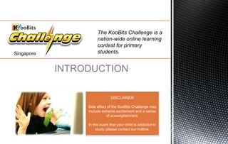 The KooBits Challenge is a
nation-wide online learning
contest for primary
students.
INTRODUCTION
DISCLAIMER
Side effect of the KooBits Challenge may
include extreme excitement and a sense
of accomplishment.
In the event that your child is addicted to
study, please contact our hotline.
Singapore
 