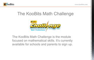 The KooBits Math Challenge
www.koobits.com
The KooBits Math Challenge is the module
focused on mathematical skills. It’s currently
available for schools and parents to sign up.
 
