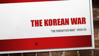 THE KOREAN WAR
“THE FORGOTTEN WAR”: 1950-53
 