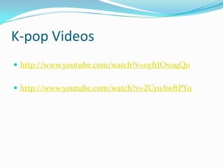 K-pop Videos
 http://www.youtube.com/watch?v=oyftIOv0qQo


 http://www.youtube.com/watch?v=ZCyuAwftPY0
 