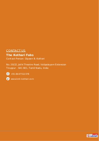 CONTACT US
The Kothari Fabs
Contact Person: Dipaen B. Kothari
No. 20/22, Jothi Theatre Road, Valipalayam Extension
Tiruppur - 641 601, Tamil Nadu, India
+91-8447512378
www.knit-kothari.com
 