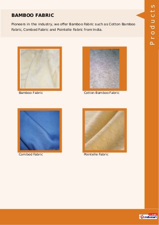 BAMBOO FABRIC
Pioneers in the industry, we oﬀer Bamboo Fabric such as Cotton Bamboo
Fabric, Combed Fabric and Pointelle Fabric from India.
Bamboo Fabric Cotton Bamboo Fabric
Combed Fabric Pointelle Fabric Products
 