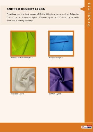 KNITTED HOSIERY LYCRA
Providing you the best range of Knitted Hosiery Lycra such as Polyester
Cotton Lycra, Polyester Lycra, Viscose Lycra and Cotton Lycra with
effective & timely delivery.
Polyester Cotton Lycra Polyester Lycra
Viscose Lycra Cotton Lycra
Products
 