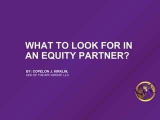 WHAT TO LOOK FOR IN
AN EQUITY PARTNER?
BY: COPELON J. KIRKLIN,
CEO OF THE KPC GROUP, LLC.
 