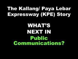 The Kallang/ Paya Lebar
Expressway (KPE) Story

     WHAT’S
     NEXT IN
      Public
  Communications?
 