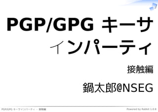PGP/GPG キーサインパーティ - 接触編 Powered by Rabbit 1.0.8
PGP/GPG キーサ
インパーティ
接触編
鍋太郎@NSEG
 