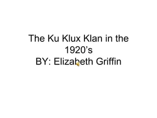 The Ku Klux Klan in the 1920’s BY: Elizabeth Griffin 