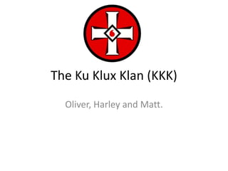 The Ku Klux Klan (KKK)
  Oliver, Harley and Matt.
 