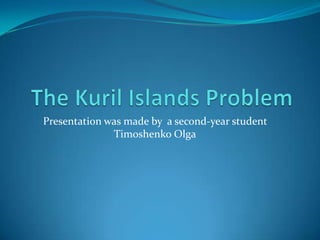 The Kuril Islands Problem Presentation was made by  a second-year student Timoshenko Olga 