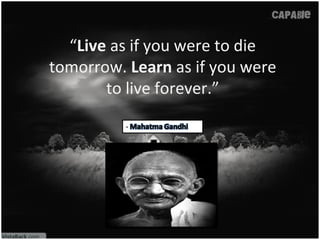 “Live as if you were to die
tomorrow. Learn as if you were
to live forever.”
 