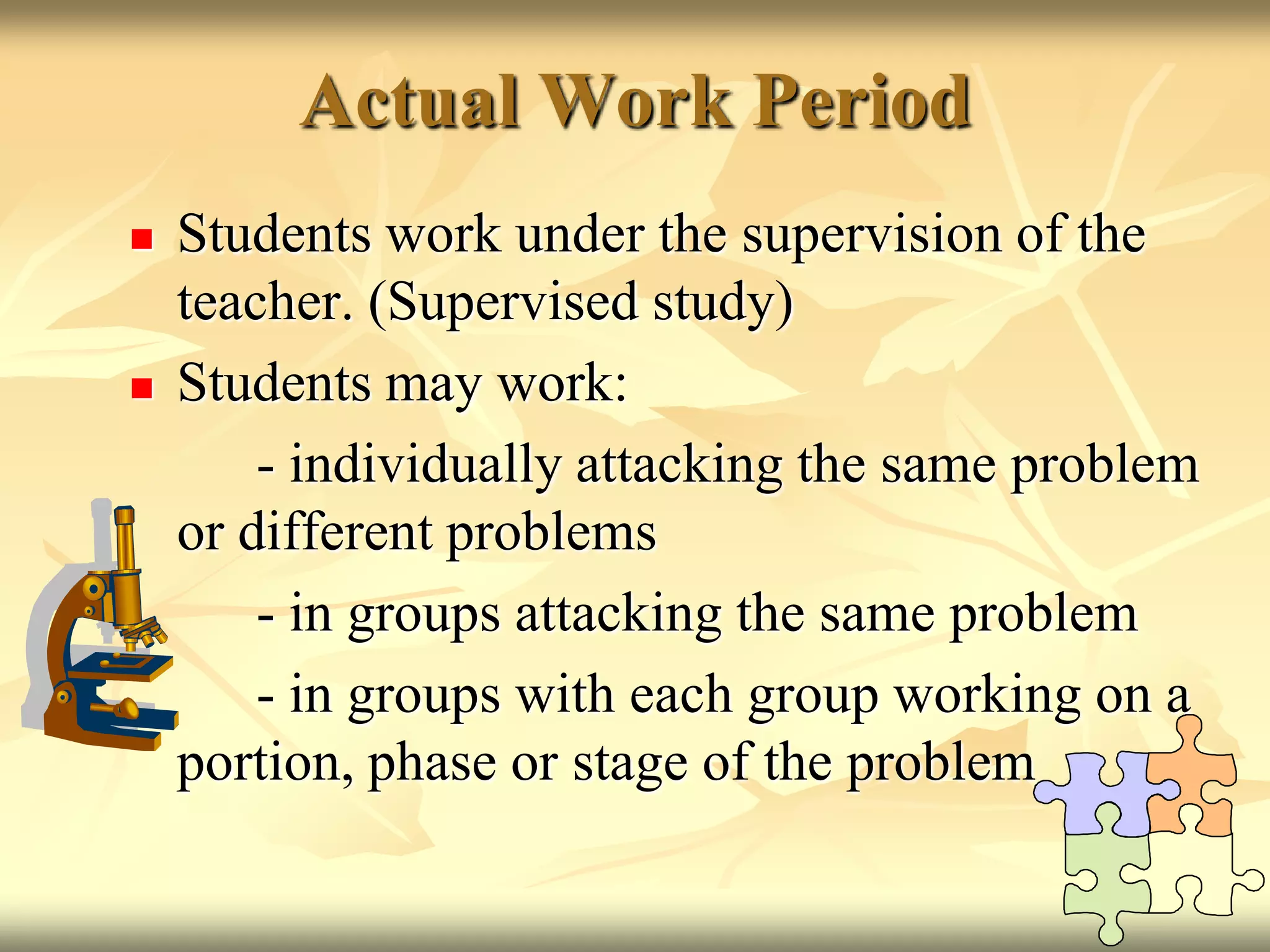 Actual Work PeriodStudents work under the supervision of the teacher. (Supervised study)Students may work:		- individually attacking the same problem or different problems		- in groups attacking the same problem 		- in groups with each group working on a portion, phase or stage of the problem