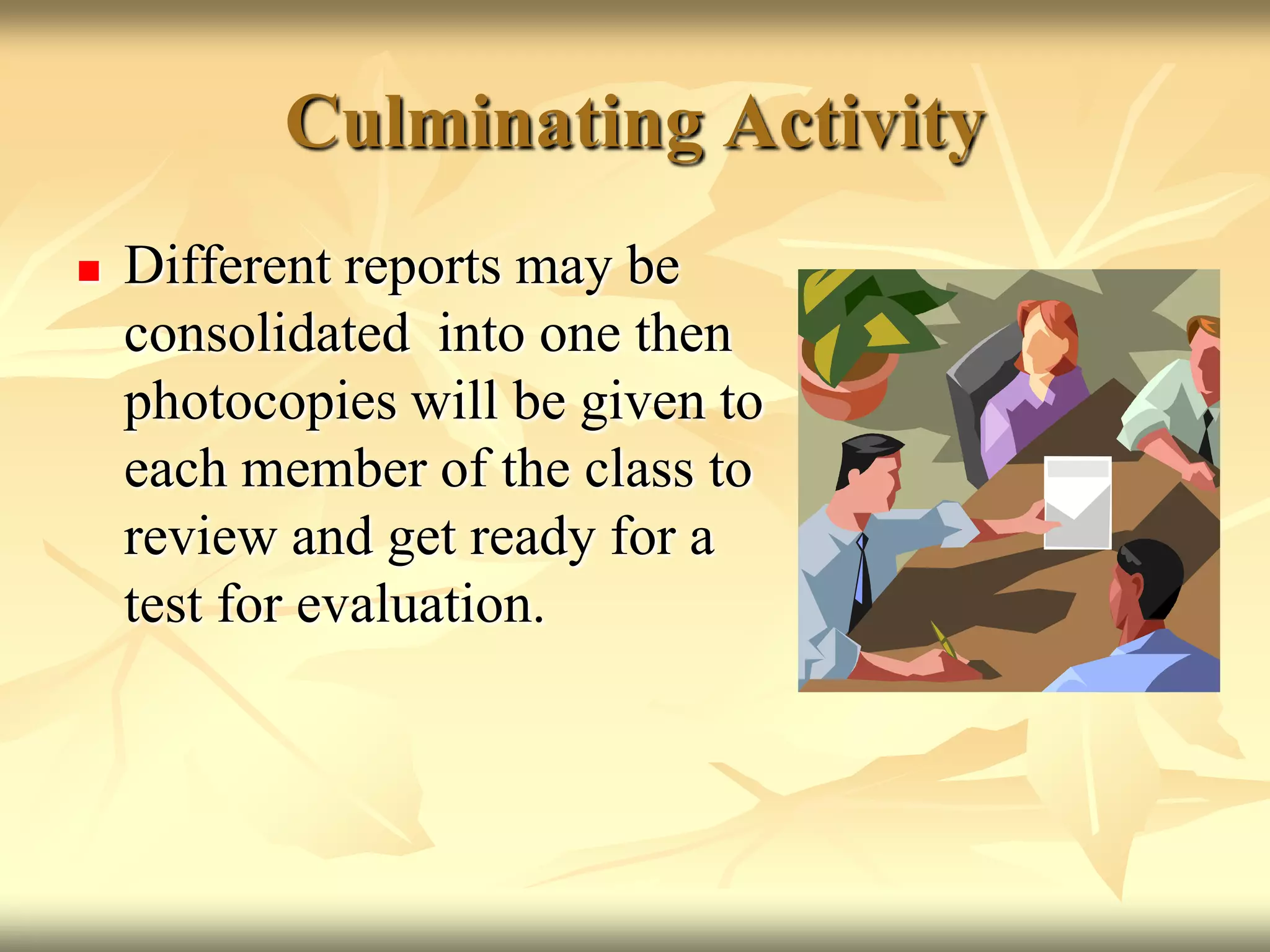 Culminating ActivityDifferent reports may be consolidated  into one then photocopies will be given to each member of the class to review and get ready for a test for evaluation.