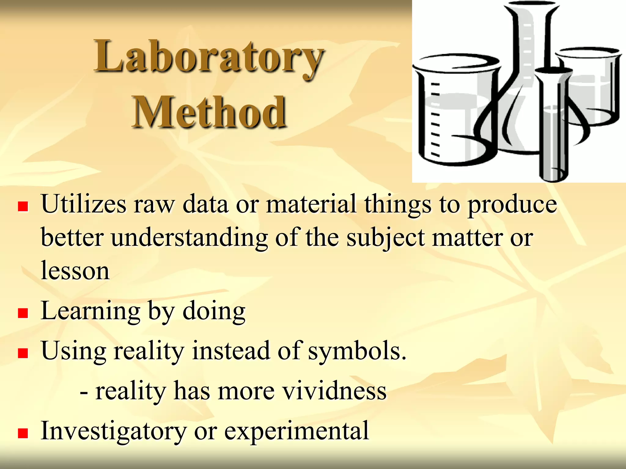 Laboratory MethodUtilizes raw data or material things to produce better understanding of the subject matter or lessonLearning by doingUsing reality instead of symbols.		- reality has more vividnessInvestigatory or experimental