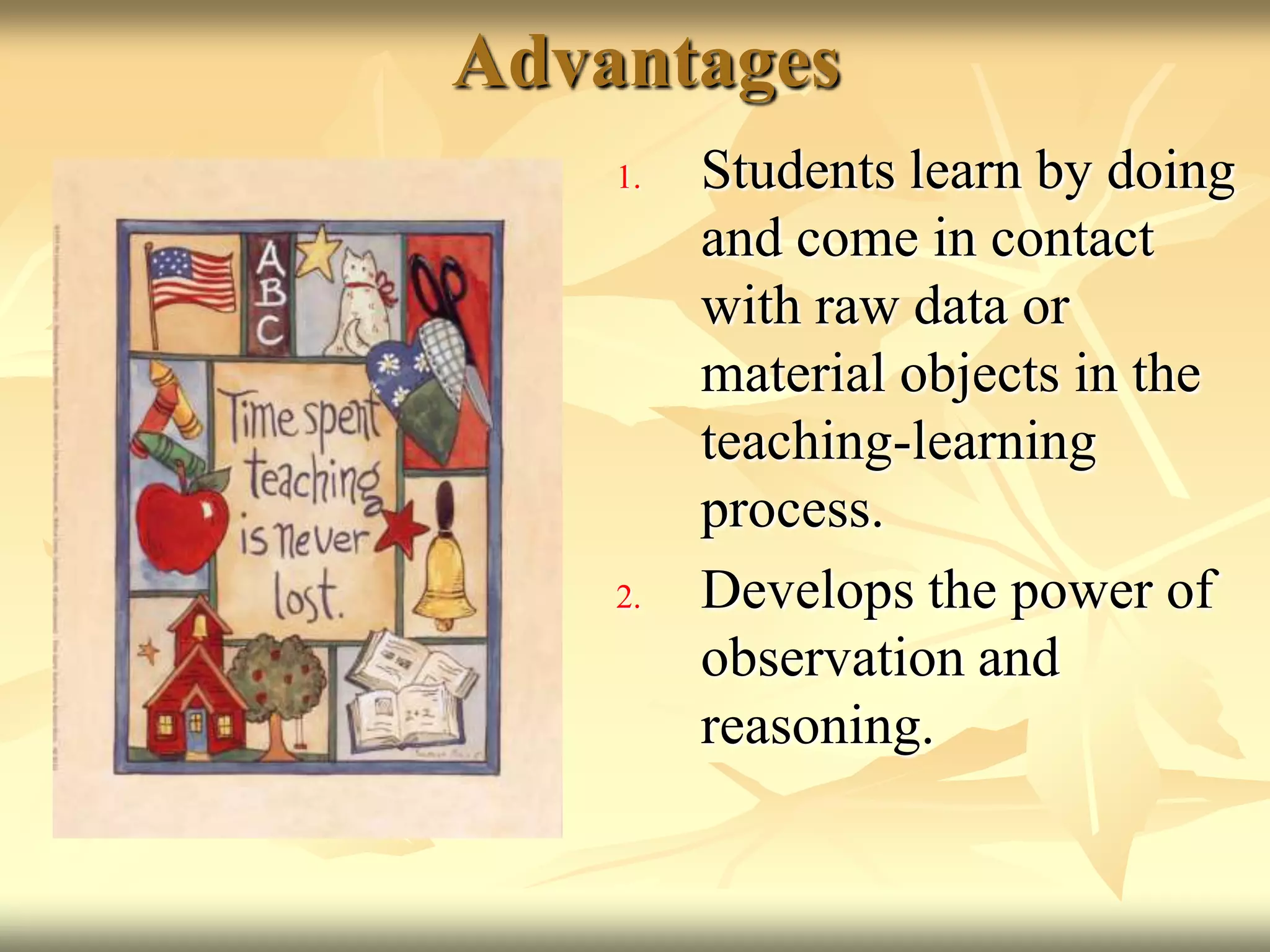 AdvantagesStudents learn by doing and come in contact with raw data or material objects in the teaching-learning process.Develops the power of observation and reasoning.