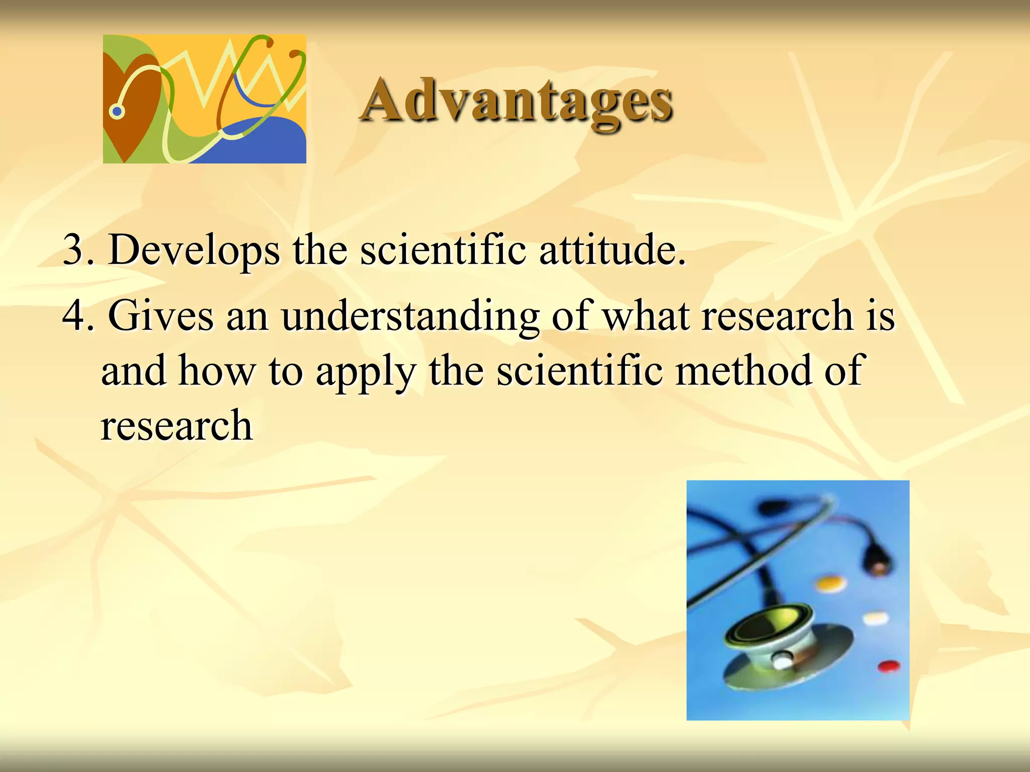 Advantages3. Develops the scientific attitude. 4. Gives an understanding of what research is and how to apply the scientific method of research
