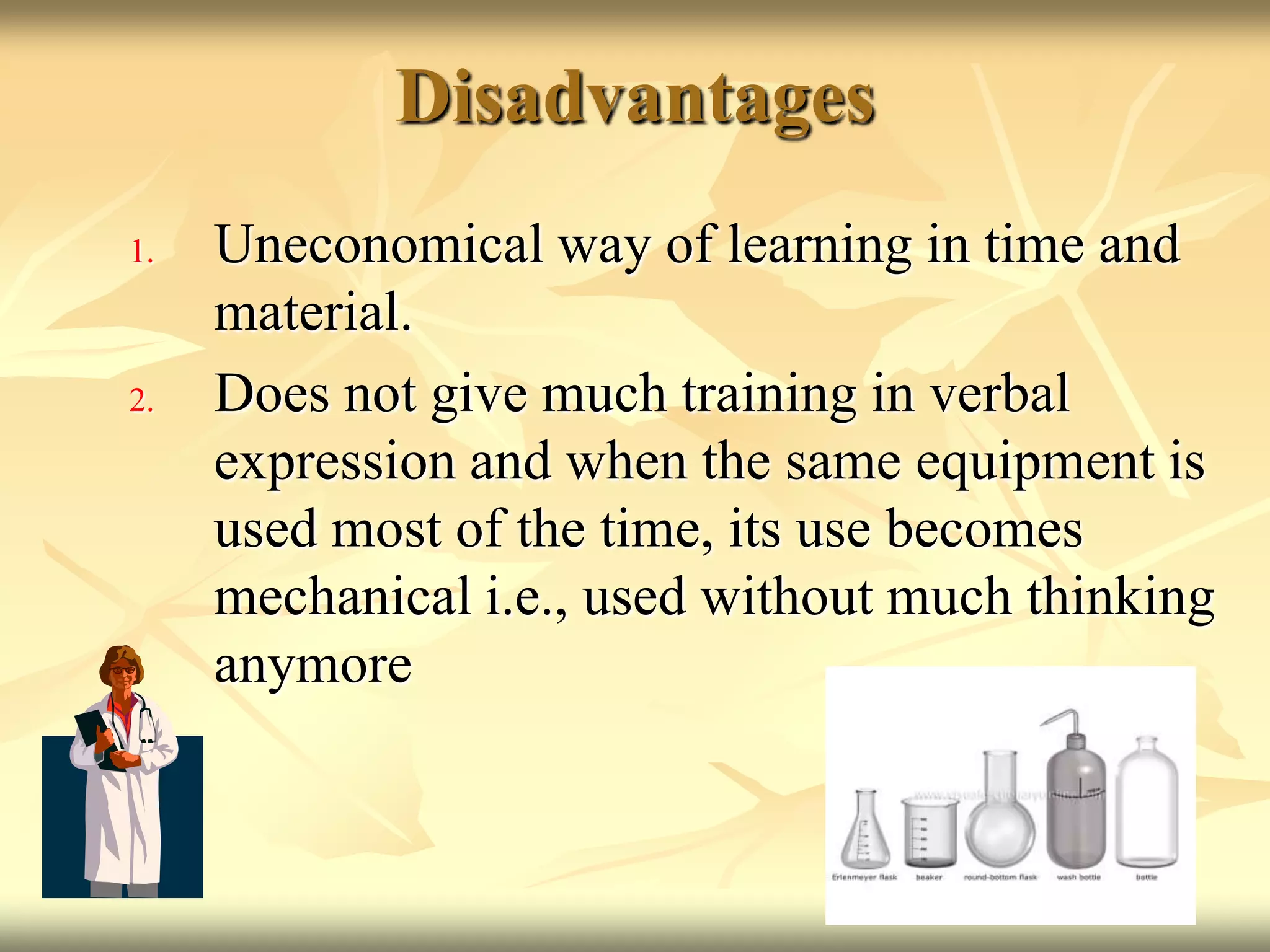 Disadvantages Uneconomical way of learning in time and material. Does not give much training in verbal expression and when the same equipment is used most of the time, its use becomes mechanical i.e., used without much thinking anymore