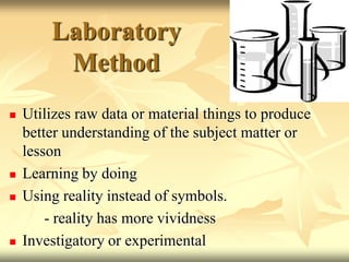 Laboratory Method,[object Object],Utilizes raw data or material things to produce better understanding of the subject matter or lesson,[object Object],Learning by doing,[object Object],Using reality instead of symbols.,[object Object],		- reality has more vividness,[object Object],Investigatory or experimental,[object Object]