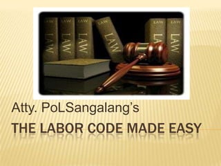 THE LABOR CODE MADE EASY
Atty. PoLSangalang’s
 