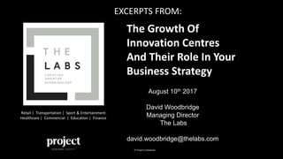 © Project Confidential
Retail | Transportation | Sport & Entertainment
Healthcare | Commercial | Education | Finance
The Growth Of
Innovation Centres
And Their Role In Your
Business Strategy
August 10th 2017
David Woodbridge
Managing Director
The Labs
david.woodbridge@thelabs.com
EXCERPTS FROM:
 