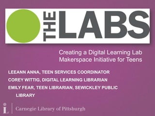 Creating a Digital Learning Lab
                    Makerspace Initiative for Teens

LEEANN ANNA, TEEN SERVICES COORDINATOR
COREY WITTIG, DIGITAL LEARNING LIBRARIAN
EMILY FEAR, TEEN LIBRARIAN, SEWICKLEY PUBLIC
   LIBRARY
 