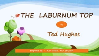 THE LABURNUM TOP
Ted Hughes
By
Prepared by - AJIT SINGH , PGT ENGLISH
 