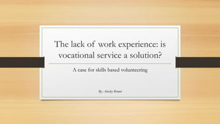 The lack of work experience: is
vocational service a solution?
A case for skills based volunteering
By: Ainsley Brown
 