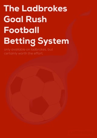 The Ladbrokes
Goal Rush
Football
Betting System
only available on ladbrokes, but
certainly worth the effort.




   http://footballbettingstrategies.com
 