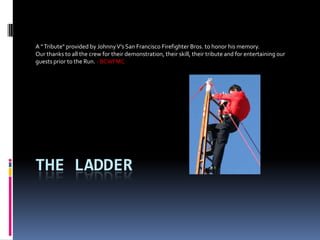 The Ladder A “ Tribute&quot; provided by Johnny V’s San Francisco Firefighter Bros. to honor his memory. Our thanks to all the crew for their demonstration, their skill, their tribute and for entertaining our guests prior to the Run. - BCWFMC 