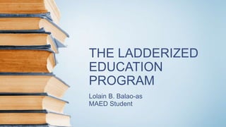 THE LADDERIZED
EDUCATION
PROGRAM
Lolain B. Balao-as
MAED Student
 