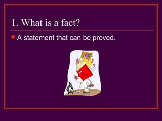 1. What is a fact?
 A statement that can be proved.
 