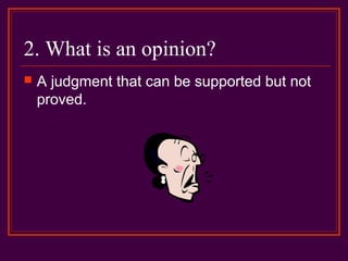 2. What is an opinion?
 A judgment that can be supported but not
proved.
 