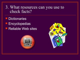 3. What resources can you use to
check facts?
 Dictionaries
 Encyclopedias
 Reliable Web sites
 