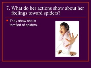 7. What do her actions show about her
feelings toward spiders?
 They show she is
terrified of spiders.
 