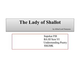 The Lady of Shallot
by Alfred Lord Tennyson
Supekar P.B
BA III Sem VI
Understanding Poetry
SSGMK
 