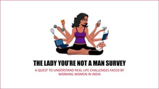 THE LADY YOU’RE NOT A MAN SURVEY
A QUEST TO UNDERSTAND REAL LIFE CHALLENGES FACED BY
WORKING WOMEN IN INDIA

 
