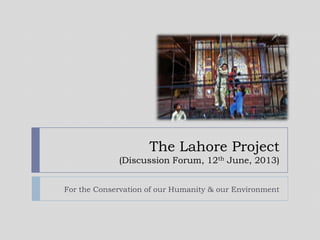The Lahore Project
(Discussion Forum, 12th June, 2013)
For the Conservation of our Humanity & our Environment
 