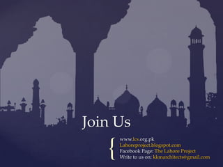 Join Us
       www.lcs.org.pk


   {   Lahoreproject.blogspot.com
       Facebook Page: The Lahore Project
       Write to us on: kkmarchitects@gmail.com
 