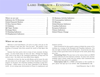 ....
Laird Research - Economics
Aug 11, 2014
Where we are now . . . . . . . . . . . . . . . . . . . . . . . . 1
Indicators for US Economy . . . . . . . . . . . . . . . . . . . 2
Global Financial Markets . . . . . . . . . . . . . . . . . . . . 3
US Key Interest Rates . . . . . . . . . . . . . . . . . . . . . . 8
US Inﬂation . . . . . . . . . . . . . . . . . . . . . . . . . . . . . 9
QE Taper Tracker . . . . . . . . . . . . . . . . . . . . . . . . . 10
Exchange Rates . . . . . . . . . . . . . . . . . . . . . . . . . . 11
US Banking Indicators . . . . . . . . . . . . . . . . . . . . . . 12
US Employment Indicators . . . . . . . . . . . . . . . . . . . 13
US Business Activity Indicators . . . . . . . . . . . . . . . . 15
US Consumption Indicators . . . . . . . . . . . . . . . . . . 16
US Housing . . . . . . . . . . . . . . . . . . . . . . . . . . . . . 17
Global Business Indicators . . . . . . . . . . . . . . . . . . . 19
Canadian Indicators . . . . . . . . . . . . . . . . . . . . . . . 22
European Indicators . . . . . . . . . . . . . . . . . . . . . . . 23
Chinese Indicators . . . . . . . . . . . . . . . . . . . . . . . . 25
Global Climate Change . . . . . . . . . . . . . . . . . . . . . 26
Where we are now
Welcome to the Laird Report. It’s job is to stick a the pin on the
global economy’s map that says ”You are here”. We present a com-
pendium of economic data from around the world to help ﬁgure this
out.
Summer has been pretty slow in terms of new economic develop-
ments - no new trends jump out from the data. Perhaps the biggest
“odd” item in the data is the continued moderation of long term US
interest rates - the yield curve has shifted down slightly.
Politically, we have the dust up with Russia and of course the mid-
dle east seems to be on ﬁre again - both of these should have dramatic
impacts on oil prices, but relatively speaking everything is quiet here.
In Europe - which seems to be the most vulnerable in the Western
world - we are seeing some deterioration in France in employment and
business activity.
Some housework for this month is going on behind the scenes as I’m
working on a revamp of the European and Canadian indicators. I’m
also very light on South American information - if anyone has any ideas
on how to ﬁnd a good data source for this part of the world, please drop
me a line.
Formatting Notes The grey bars on the various charts are OECD
recession indicators for the respective countries. In many cases, the last
available value is listed, along with the median value (measured from
as much of the data series as is available).
Subscription Info For a FREE subscription to this monthly re-
port, please visit sign up at our website: www.lairdresearch.com
Laird Research, Aug 11, 2014
 