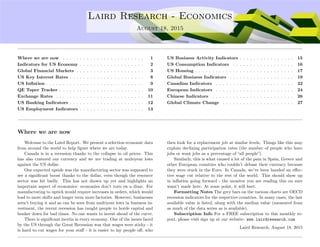 ....
Laird Research - Economics
August 18, 2015
Where we are now . . . . . . . . . . . . . . . . . . . . . . . . 1
Indicators for US Economy . . . . . . . . . . . . . . . . . . . 2
Global Financial Markets . . . . . . . . . . . . . . . . . . . . 3
US Key Interest Rates . . . . . . . . . . . . . . . . . . . . . . 8
US Inﬂation . . . . . . . . . . . . . . . . . . . . . . . . . . . . . 9
QE Taper Tracker . . . . . . . . . . . . . . . . . . . . . . . . . 10
Exchange Rates . . . . . . . . . . . . . . . . . . . . . . . . . . 11
US Banking Indicators . . . . . . . . . . . . . . . . . . . . . . 12
US Employment Indicators . . . . . . . . . . . . . . . . . . . 13
US Business Activity Indicators . . . . . . . . . . . . . . . . 15
US Consumption Indicators . . . . . . . . . . . . . . . . . . 16
US Housing . . . . . . . . . . . . . . . . . . . . . . . . . . . . . 17
Global Business Indicators . . . . . . . . . . . . . . . . . . . 19
Canadian Indicators . . . . . . . . . . . . . . . . . . . . . . . 22
European Indicators . . . . . . . . . . . . . . . . . . . . . . . 24
Chinese Indicators . . . . . . . . . . . . . . . . . . . . . . . . 26
Global Climate Change . . . . . . . . . . . . . . . . . . . . . 27
Where we are now
Welcome to the Laird Report. We present a selection economic data
from around the world to help ﬁgure where we are today.
Canada is in a recession thanks to the collapse in oil prices. This
has also cratered our currency and we are trading at multiyear lows
against the US dollar.
One expected upside was the manufacturing sector was supposed to
see a signiﬁcant boost thanks to the dollar, even though the resource
sector was hit badly. This has not shown up yet and highlights an
important aspect of economics: economies don’t turn on a dime. For
manufacturing to uptick would require increases in orders, which would
lead to more shifts and longer term more factories. However, businesses
aren’t buying it and as can be seen from multiyear lows in business in-
vestment, the recent recession has taught people to horde capital and
hunker down for bad times. No one wants to invest ahead of the curve.
There is signiﬁcant inertia in every economy. One of the issues faced
by the US through the Great Recession was that wages were sticky - it
is hard to cut wages for your staﬀ - it is easier to lay people oﬀ, who
then look for a replacement job at similar levels. Things like this may
explain declining participation rates (the number of people who have
jobs or want jobs as a percentage of “all people”).
Similarly, this is what caused a lot of the pain in Spain, Greece and
other European countries who couldn’t debase their currency because
they were stuck in the Euro. In Canada, we’ve been handed an eﬀec-
tive wage cut relative to the rest of the world. This should show up
in inﬂation going forward - the monitor you are reading this on sure
wasn’t made here. At some point, it will hurt.
Formatting Notes The grey bars on the various charts are OECD
recession indicators for the respective countries. In many cases, the last
available value is listed, along with the median value (measured from
as much of the data series as is available).
Subscription Info For a FREE subscription to this monthly re-
port, please visit sign up at our website: www.lairdresearch.com
Laird Research, August 18, 2015
 