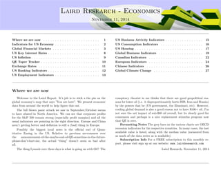 . Laird Research - Economics 
November 11, 2014 
Where we are now . . . . . . . . . . . . . . . . . . . . . . . . 1 
Indicators for US Economy . . . . . . . . . . . . . . . . . . . 2 
Global Financial Markets . . . . . . . . . . . . . . . . . . . . 3 
US Key Interest Rates . . . . . . . . . . . . . . . . . . . . . . 8 
US In
ation . . . . . . . . . . . . . . . . . . . . . . . . . . . . . 9 
QE Taper Tracker . . . . . . . . . . . . . . . . . . . . . . . . . 10 
Exchange Rates . . . . . . . . . . . . . . . . . . . . . . . . . . 11 
US Banking Indicators . . . . . . . . . . . . . . . . . . . . . . 12 
US Employment Indicators . . . . . . . . . . . . . . . . . . . 13 
US Business Activity Indicators . . . . . . . . . . . . . . . . 15 
US Consumption Indicators . . . . . . . . . . . . . . . . . . 16 
US Housing . . . . . . . . . . . . . . . . . . . . . . . . . . . . . 17 
Global Business Indicators . . . . . . . . . . . . . . . . . . . 19 
Canadian Indicators . . . . . . . . . . . . . . . . . . . . . . . 22 
European Indicators . . . . . . . . . . . . . . . . . . . . . . . 24 
Chinese Indicators . . . . . . . . . . . . . . . . . . . . . . . . 26 
Global Climate Change . . . . . . . . . . . . . . . . . . . . . 27 
Where we are now 
Welcome to the Laird Report. It’s job is to stick a the pin on the 
global economy’s map that says ”You are here”. We present economic 
data from around the world to help figure this out. 
The full blown panic attack we saw in September/October seems 
to have abated in North America. We can see that corporate profits 
for the S&P 500 remain strong (especially profit margins) and all the 
usual indicators are pointing in the right direction. Europe and China 
aren’t getting better and deflation is still a (bad) thing in Europe. 
Possibly the biggest local news is the official end of Quan-titative 
Easing in the US. Relative to previous nervousness over 
the announcement-of-the-maybe-end-of-QE-sometime-in-the-future-please- 
don’t-hurt-me, the actual “thing” doesn’t seem so bad after 
all. 
The thing I puzzle over these days is what is going on with Oil? The 
conspiracy theorist in me thinks that there are good geopolitical rea-sons 
for lower oil (i.e. it disproportionately hurts ISIS, Iran and Russia) 
by the powers that be (US government, the Illuminati, etc). However, 
cooling global demand is also a good reason not to have $100+ oil. I’m 
not sure the net impact of sub-$80 oil overall, but its clearly good for 
consumers and perhaps is a nice replacement stimulus program now 
that QE is over. 
Formatting Notes The grey bars on the various charts are OECD 
recession indicators for the respective countries. In many cases, the last 
available value is listed, along with the median value (measured from 
as much of the data series as is available). 
Subscription Info For a FREE subscription to this monthly re-port, 
please visit sign up at our website: www.lairdresearch.com 
Laird Research, November 11, 2014 
 