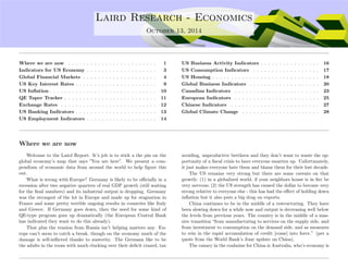 . Laird Research - Economics 
October 13, 2014 
Where we are now . . . . . . . . . . . . . . . . . . . . . . . . 1 
Indicators for US Economy . . . . . . . . . . . . . . . . . . . 3 
Global Financial Markets . . . . . . . . . . . . . . . . . . . . 4 
US Key Interest Rates . . . . . . . . . . . . . . . . . . . . . . 9 
US In
ation . . . . . . . . . . . . . . . . . . . . . . . . . . . . . 10 
QE Taper Tracker . . . . . . . . . . . . . . . . . . . . . . . . . 11 
Exchange Rates . . . . . . . . . . . . . . . . . . . . . . . . . . 12 
US Banking Indicators . . . . . . . . . . . . . . . . . . . . . . 13 
US Employment Indicators . . . . . . . . . . . . . . . . . . . 14 
US Business Activity Indicators . . . . . . . . . . . . . . . . 16 
US Consumption Indicators . . . . . . . . . . . . . . . . . . 17 
US Housing . . . . . . . . . . . . . . . . . . . . . . . . . . . . . 18 
Global Business Indicators . . . . . . . . . . . . . . . . . . . 20 
Canadian Indicators . . . . . . . . . . . . . . . . . . . . . . . 23 
European Indicators . . . . . . . . . . . . . . . . . . . . . . . 25 
Chinese Indicators . . . . . . . . . . . . . . . . . . . . . . . . 27 
Global Climate Change . . . . . . . . . . . . . . . . . . . . . 28 
Where we are now 
Welcome to the Laird Report. It’s job is to stick a the pin on the 
global economy’s map that says ”You are here”. We present a com-pendium 
of economic data from around the world to help figure this 
out. 
What is wrong with Europe? Germany is likely to be officially in a 
recession after two negative quarters of real GDP growth (still waiting 
for the final numbers) and its industrial output is dropping. Germany 
was the strongest of the lot in Europe and made up for stagnation in 
France and some pretty terrible ongoing results in countries like Italy 
and Greece. If Germany goes down, then the need for some kind of 
QE-type program goes up dramatically (the European Central Bank 
has indicated they want to do this already). 
That plus the tension from Russia isn’t helping matters any. Eu-rope 
can’t seem to catch a break, though on the economy much of the 
damage is self-inflicted thanks to austerity. The Germans like to be 
the adults in the room with much clucking over their deficit crazed, tax 
avoiding, unproductive brethren and they don’t want to waste the op-portunity 
of a fiscal crisis to have everyone smarten up. Unfortunately, 
it just makes everyone hate them and blame them for their lost decade. 
The US remains very strong but there are some caveats on that 
growth: (1) in a globalized world, if your neighbors house is in fire be 
very nervous; (2) the US strength has caused the dollar to become very 
strong relative to everyone else - this has had the effect of holding down 
inflation but it also puts a big drag on exports. 
China continues to be in the middle of a restructuring. They have 
been slowing down for a while now and output is decreasing well below 
the levels from previous years. The country is in the middle of a mas-sive 
transition “from manufacturing to services on the supply side, and 
from investment to consumption on the demand side, and as measures 
to rein in the rapid accumulation of credit [come] into force.” (per a 
quote from the World Bank’s June update on China). 
The canary in the coalmine for China is Australia, who’s economy is 
 