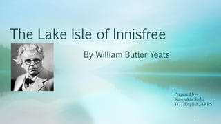 The Lake Isle of Innisfree
By William Butler Yeats
1
Prepared by-
Sangjukta Sinha
TGT English, ARPS
 
